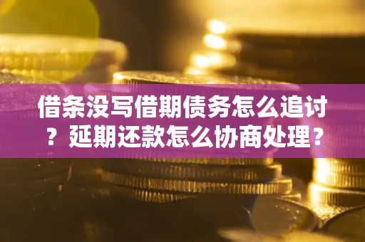 武汉借条没写借期债务怎么追讨？延期还款怎么协商处理？手把手教你破解这两大难题